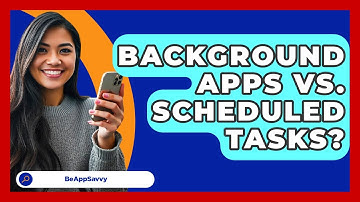 Background Apps Vs. Scheduled Tasks? - Be App Savvy