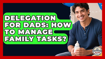 Delegation For Dads: How To Manage Family Tasks? - Fatherhood Journey Network
