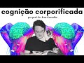 O que é a Cognição Corporificada? (por Eros Carvalho) | Filosofia da Mente