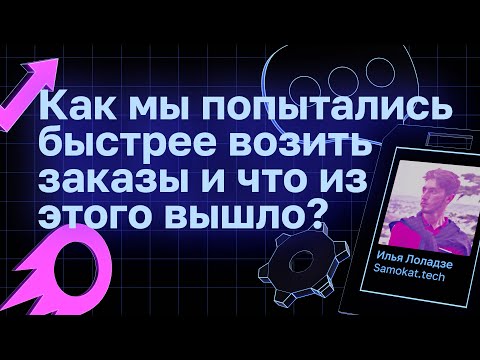 Видео: Как мы попытались быстрее возить заказы и что из этого вышло | Илья Лоладзе, Samokat.tech