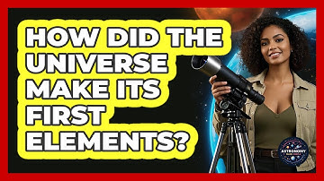 How Did The Universe Make Its First Elements? - Astronomy Made Simple