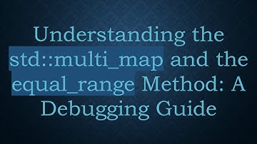 Understanding the std::multi_map and the equal_range Method: A Debugging Guide