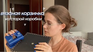 делаю вязаную корзинку из старой коробки