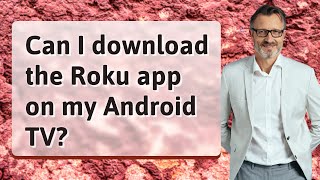 Can I download the Roku app on my Android TV?