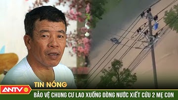 Khoảnh khắc bảo vệ chung cư lao thẳng vào dòng nước xiết, cứu 2 mẹ con bị lũ cuốn | ANTV