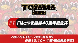 【TOYAMA KEIRIN THE LIVE!!】7月27日  FMとやま開局40周年記念杯　 ＦⅠ　初日
