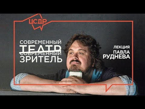 Павел Руднев «Современный театр / Современный зритель» | Лекция в ЦСДР