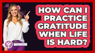 How Can I Practice Gratitude When Life Is Hard? - Women's Health and Harmony