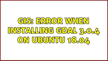 GIS: Error when installing GDAL 3.0.4 on Ubuntu 18.04