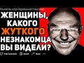 ЖЕНЩИНЫ, КАКОГО САМОГО ЖУТКОГО НЕЗНАКОМЦА ВЫ ВИДЕЛИ?