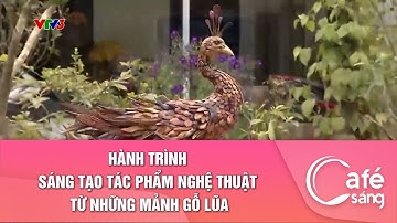 HÀNH TRÌNH SÁNG TẠO TÁC PHẨM NGHỆ THUẬT TỪ NHỮNG MẢNH GỖ LŨA