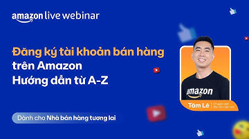 [Nhập Môn | Tài Khoản] Đăng ký tài khoản bán hàng - Hướng dẫn từ A-Z | Amazon Live Webinar
