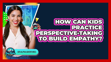 How Can Kids Practice Perspective-taking To Build Empathy? - Gen Alpha Adventures