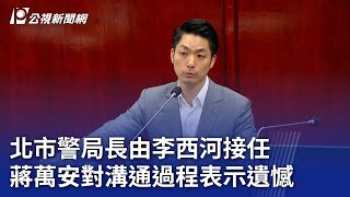 北市警局長由李西河接任 蔣萬安對溝通過程表示遺憾20240531 公視晚間新聞