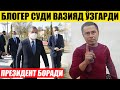 ТЕЗКОР! ПРЕЗИДЕНТ СУРХОНДАРЁГА БОРАДИ БЛОГЕР СУДИ ВАЗИЯД ЎЗГАРДИ