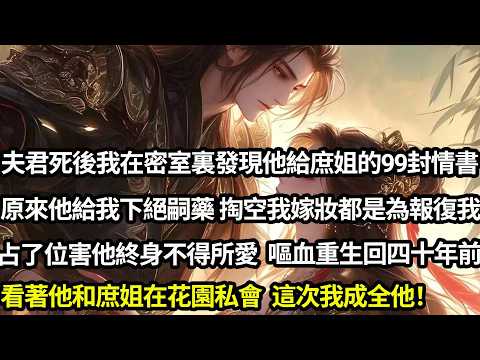 【一口氣看完】夫君死後我在密室裏發現了他寫給庶姐的九十九封情書。原來他給我下絕嗣藥、掏空我嫁妝，都是為報復我占位害他終身不得所愛。嘔血重生回四十年前，看著他和庶姐在花園私會，這次我成全他！#古言#小說