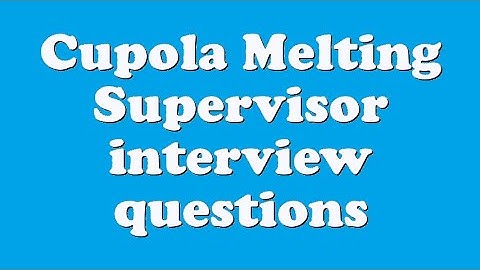 Cupola Melting Supervisor interview questions