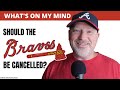 WHAT&#39;S ON MY MIND / / CANCEL THE ATLANTA BRAVES?