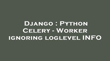 Django : Python Celery - Worker ignoring loglevel INFO