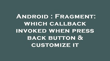 Android : Fragment: which callback invoked when press back button & customize it