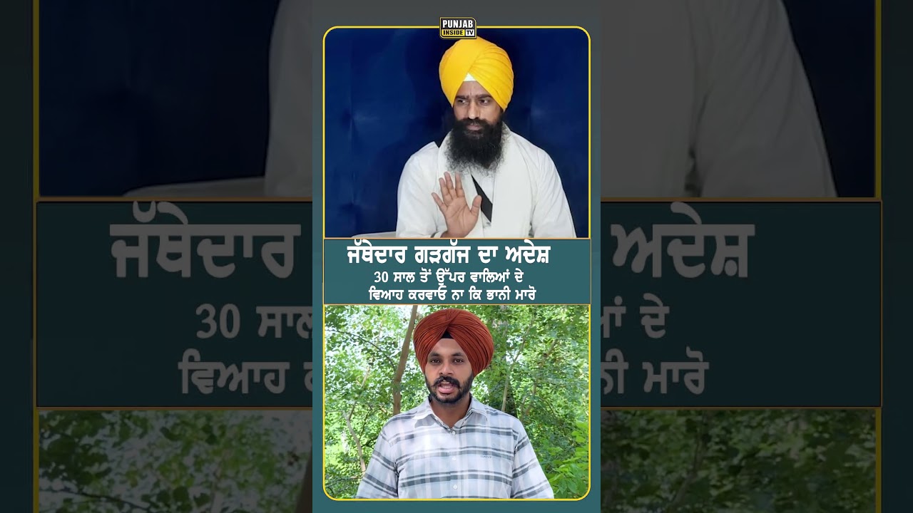 ਜੱਥੇਦਾਰ ਗੜਗੱਜ ਦਾ ਅਦੇਸ਼ 30 ਸਾਲ ਤੋਂ ਉੱਪਰ ਵਾਲਿਆਂ ਦੇ ਵਿਆਹ ਕਰਵਾਓ ਨਾ ਕਿ ਭਾਨੀ ਮਾਰੋ