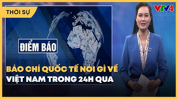 Báo chí quốc tế nói gì về Việt Nam trong 24h qua| VTV4