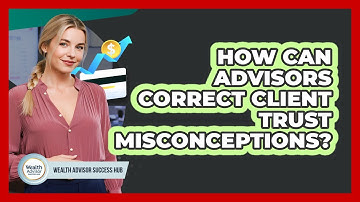 How Can Advisors Correct Client Trust Misconceptions? - Wealth Advisor Success Hub