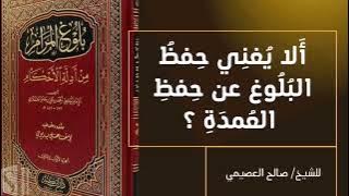 أَلا يُغنِي حِفظُ البُلُوغ عن حِفظِ العُمدَةِ ؟للشيخ صالح العصيمي