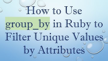 How to Use group_by in Ruby to Filter Unique Values by Attributes