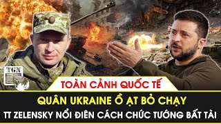 Toàn cảnh Quốc tế |Quân Ukraine ồ ạt bỏ chạy, TT Zelensky nổi điên cách chức tướng bất tài