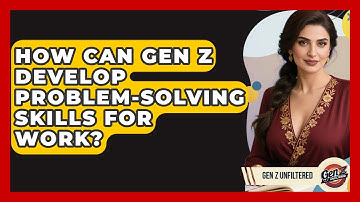 How Can Gen Z Develop Problem-solving Skills For Work? - Gen Z Unfiltered