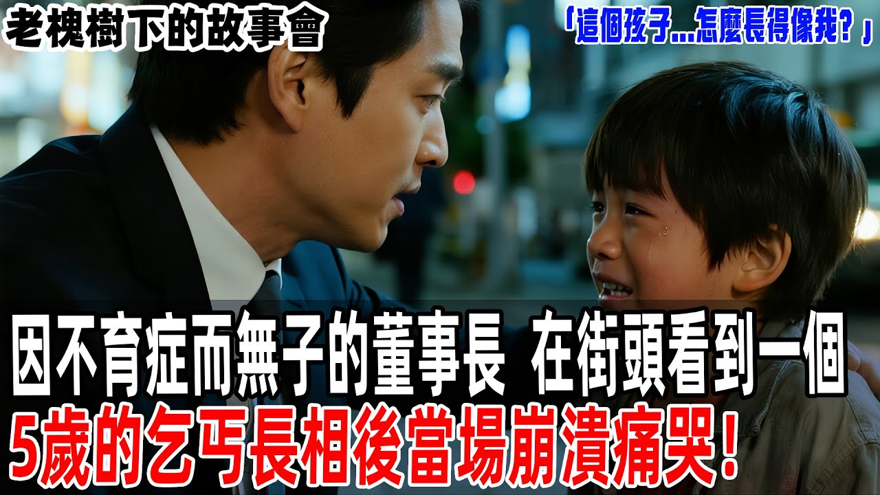 「這個孩子...怎麼長得像我？」因不育症而無子的董事長，在街頭看到一個5歲的乞丐長相後當場崩潰痛哭！【老槐樹下的故事會】