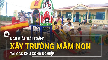 Nan giải "bài toán" xây trường mầm non tại khu công nghiệp | Truyền hình Quốc hội Việt Nam