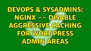 DevOps & SysAdmins: Nginx -- disable aggressive caching for Wordpress admin areas (2 Solutions!!)