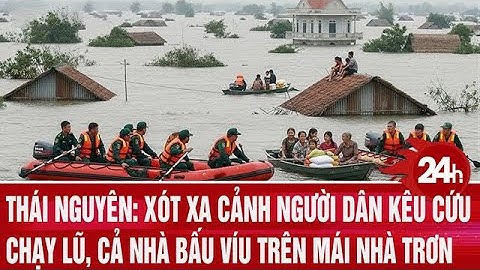 Thái Nguyên: Xót xa cảnh người dân kêu cứu, chạy lũ xuyên đêm, bấu víu trên mái nhà trơn trượt