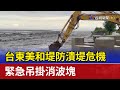 台東美和堤防潰堤危機 緊急吊掛消波塊 台東美和堤防潰堤危機 緊急吊掛消波塊