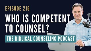 216: Who Is Competent To Counsel // The Biblical Counseling Podcast