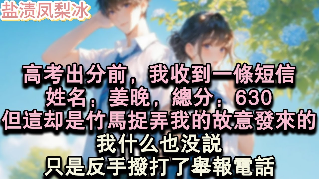 【甜寵完結】高考出分前。我收到一條短信。姓名：薑晚，總分：630，但這卻是竹馬捉弄我的故意發來的，我什麼也沒說，只是反手撥打了舉報電話。#言情 #小說 #愛情