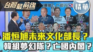 【台灣最前線精華】潘恒旭未來文化部長？韓組夢幻隊？亡國內閣 ...