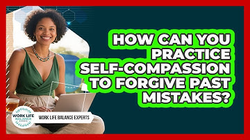 How Can You Practice Self-compassion To Forgive Past Mistakes? - Work Life Balance Experts