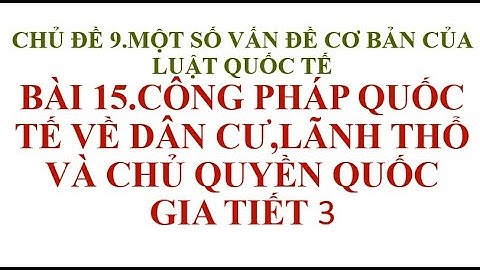 BÀI 15 CÔNG PHÁP QUỐC TẾ VỀ DÂN CƯ,LÃNH THỔ VÀ CHỦ QUYỀN QUỐC GIA TIẾT 3