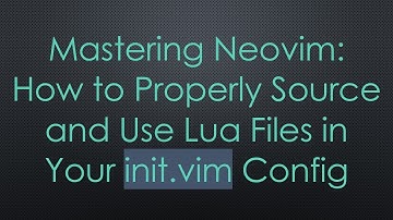 Mastering Neovim: How to Properly Source and Use Lua Files in Your init.vim Config