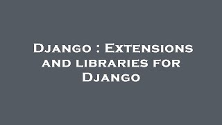 Django : Extensions and libraries for Django