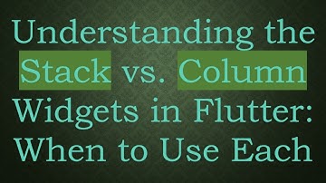 Understanding the Stack vs. Column Widgets in Flutter: When to Use Each