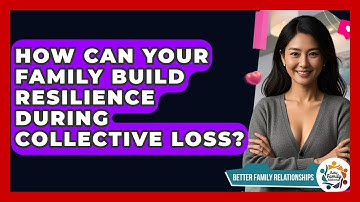 How Can Your Family Build Resilience During Collective Loss? - Better Family Relationships