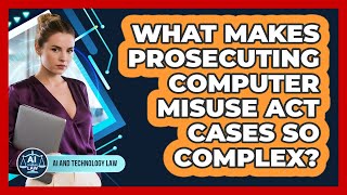 What Makes Prosecuting Computer Misuse Act Cases So Complex - AI and Technology Law