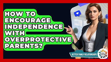 How To Encourage Independence With Overprotective Parents? - Better Family Relationships