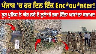 ਪੰਜਾਬ 'ਚ ਹਰ ਦਿਨ ਇੱਕ Enc*ou*nter ! ਹੁਣ ਪੁਲਿਸ ਨੇ ਘੇਰ ਲਏ ਦੋ ਲੁਟੇ*ਰੇ ਭਰਾ, ਇੰਨਾ ਅਸ*ਲਾ ਬਰਾਮਦ