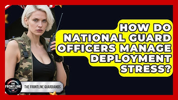 How Do National Guard Officers Manage Deployment Stress? - The Frontline Guardians