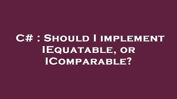 C# : Should I implement IEquatable, or IComparable?